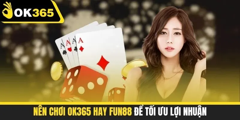 Nên chơi OK365 hay FUN88 để tối ưu lợi nhuận