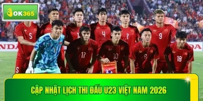 Cập nhật lịch thi đấu U23 Việt Nam 2026