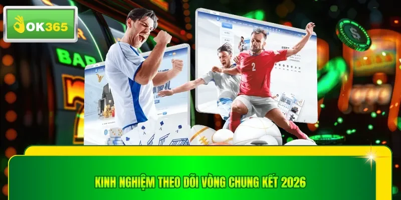 Kinh nghiệm theo dõi vòng chung kết 2026